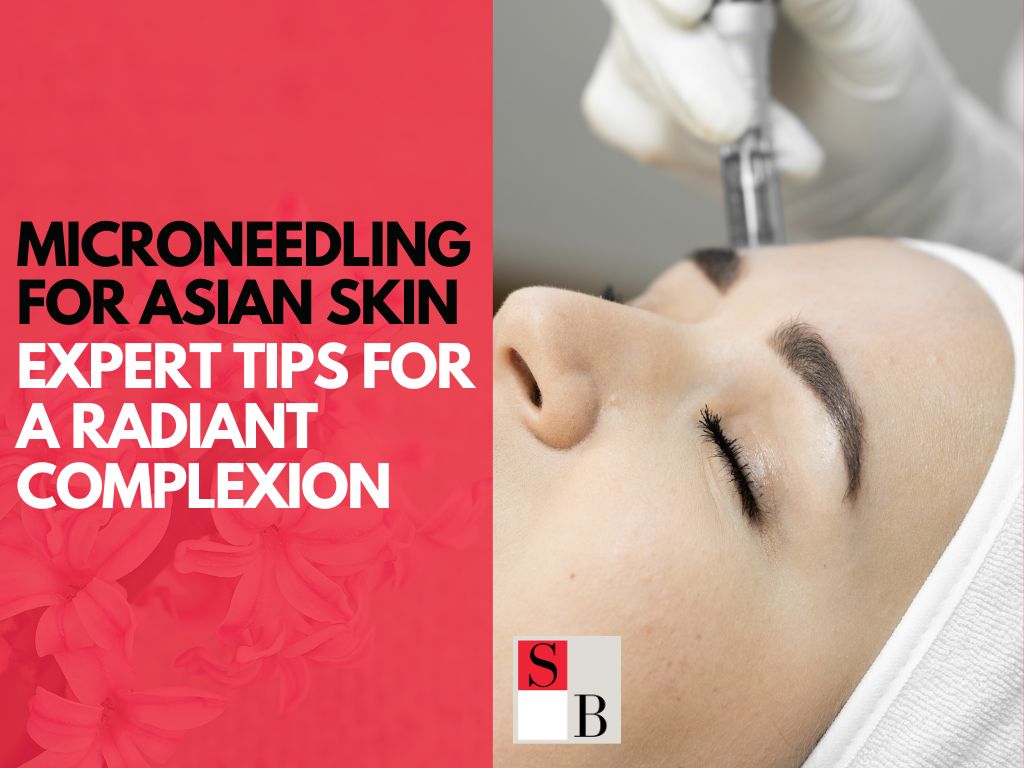 Microneedling for Asian Skin: Expert Tips for a Radiant Complexion