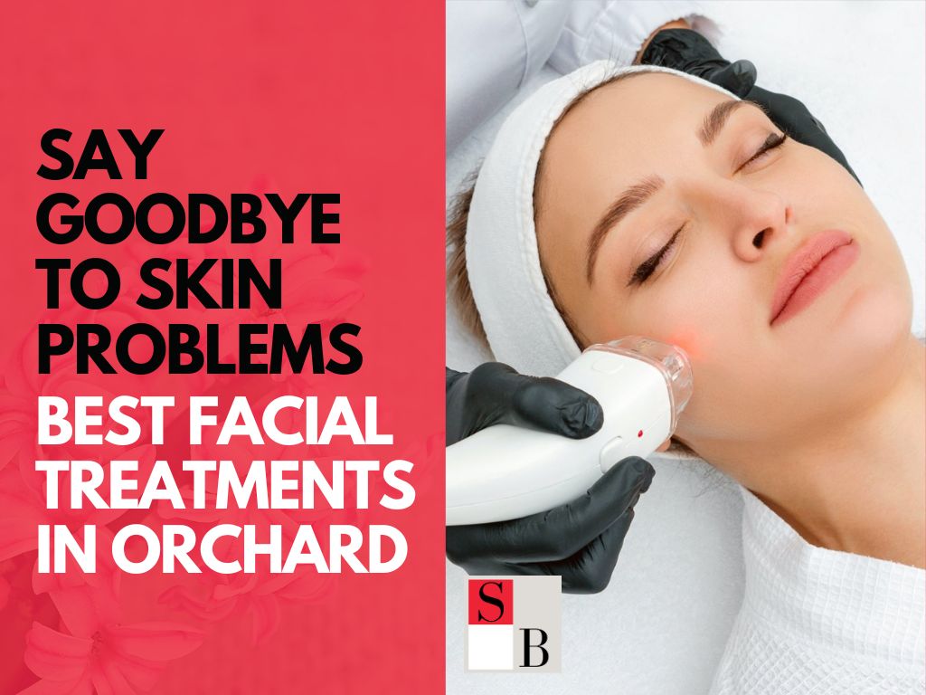 Say Goodbye to Skin Problems: Best Facial Treatments in Orchard