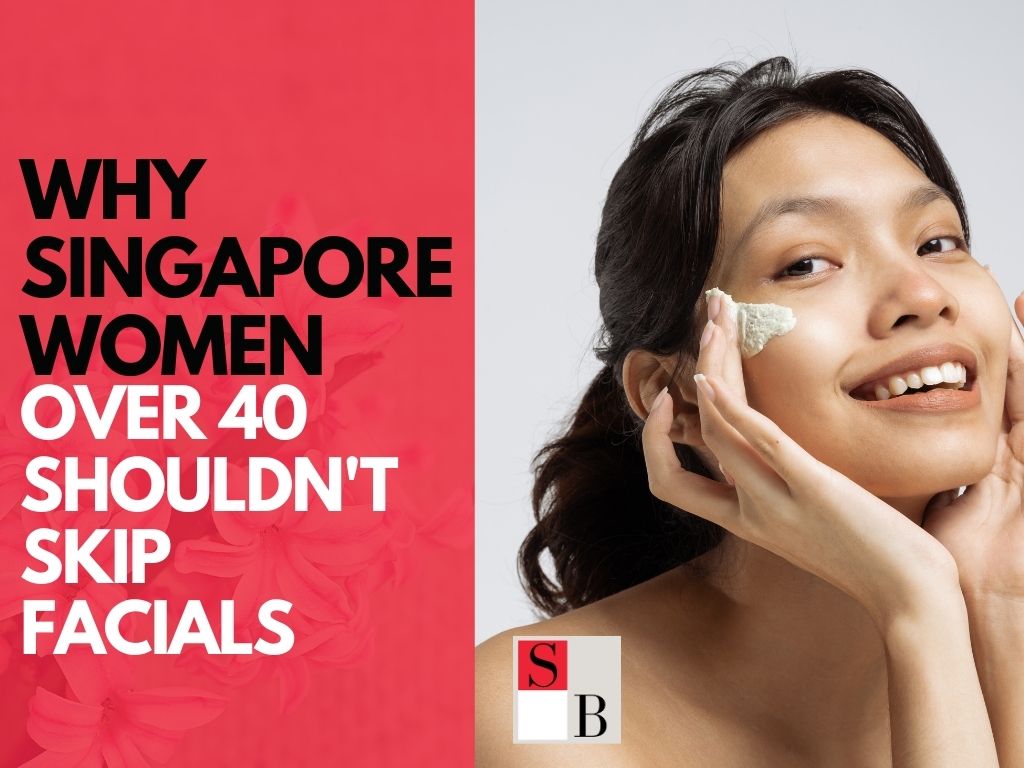 Why Singapore Women Over 40 Shouldn't Skip Facials