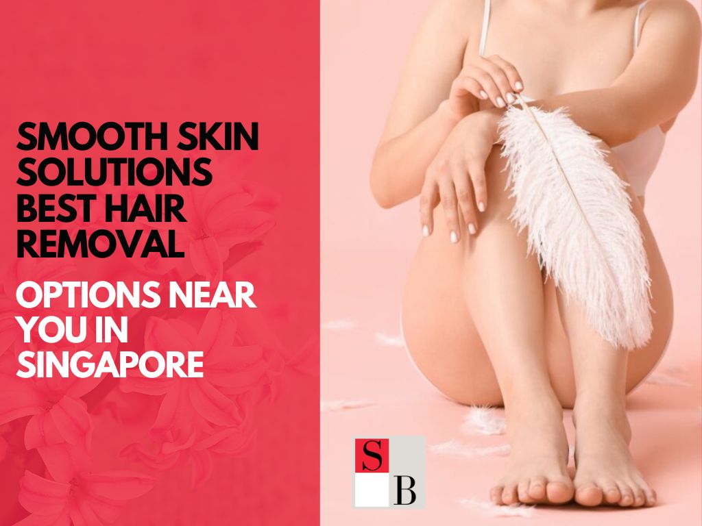 Smooth Skin Solutions: Best Hair Removal Options Near You in Singapore