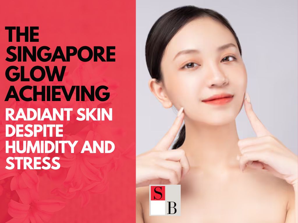 The Singapore Glow: Achieving Radiant Skin Despite Humidity and Stress