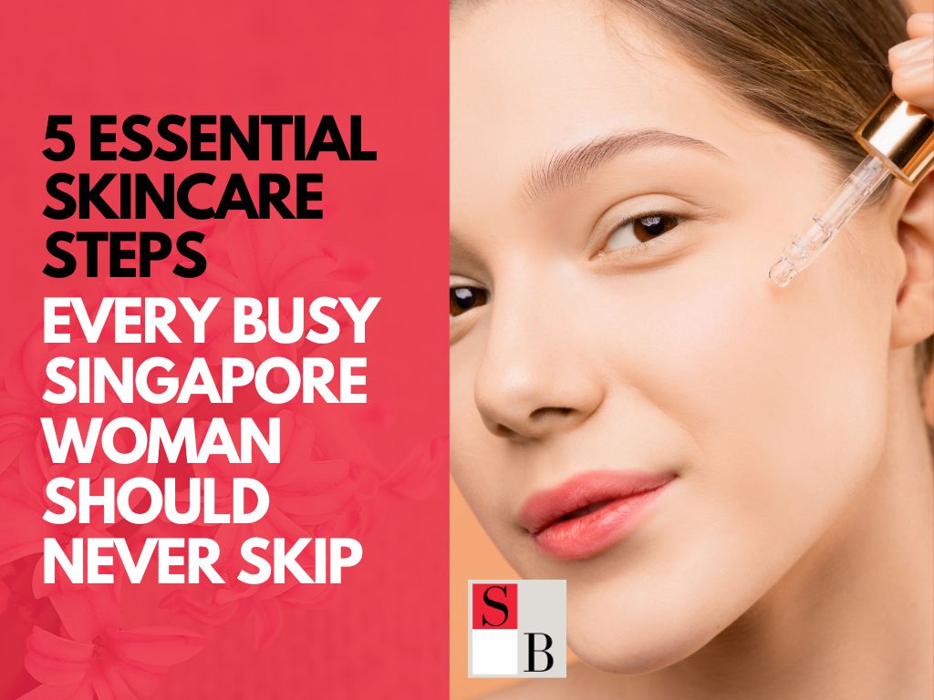 5 Essential Skincare Steps Every Busy Singapore Woman Should Never Skip