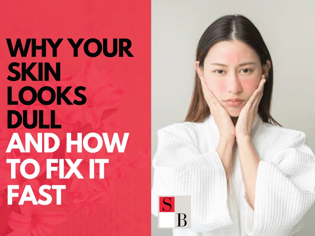 Why your skin looks dull and how to fix it fast