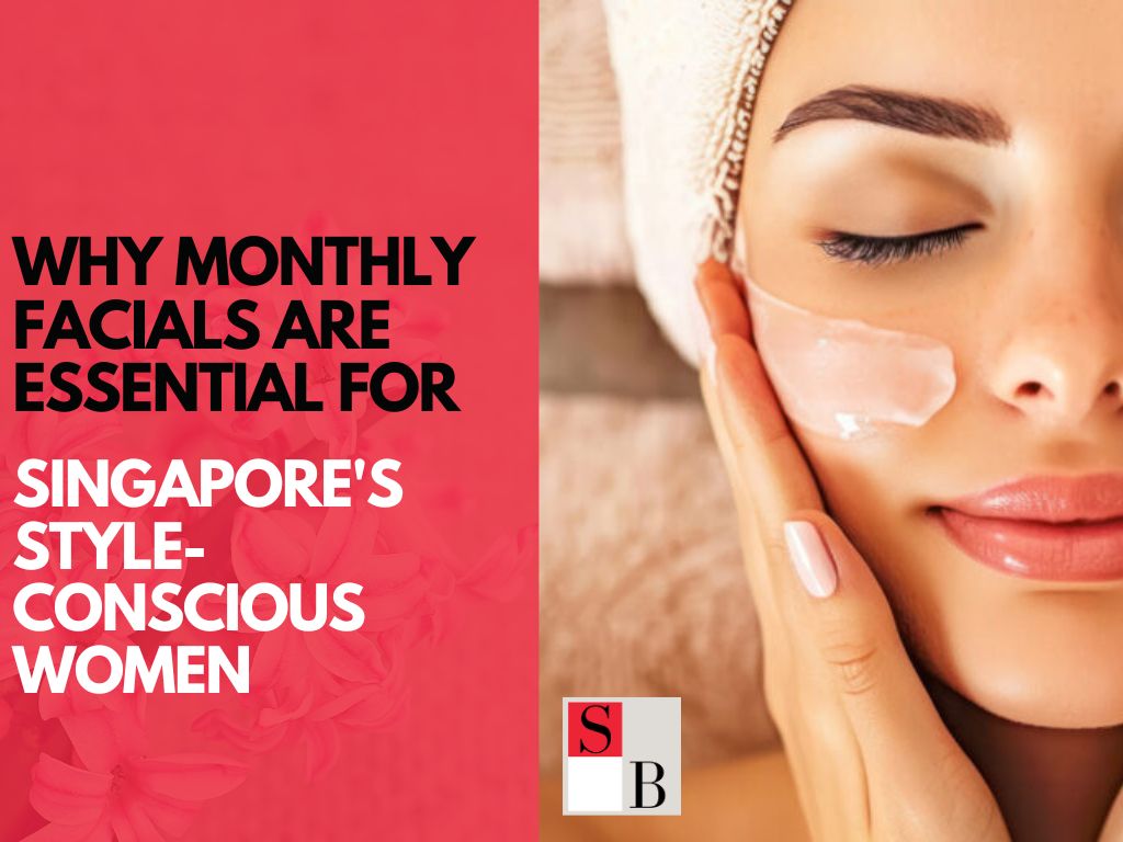 Why Monthly Facials Are Essential for Singapore’s Style-Conscious Women