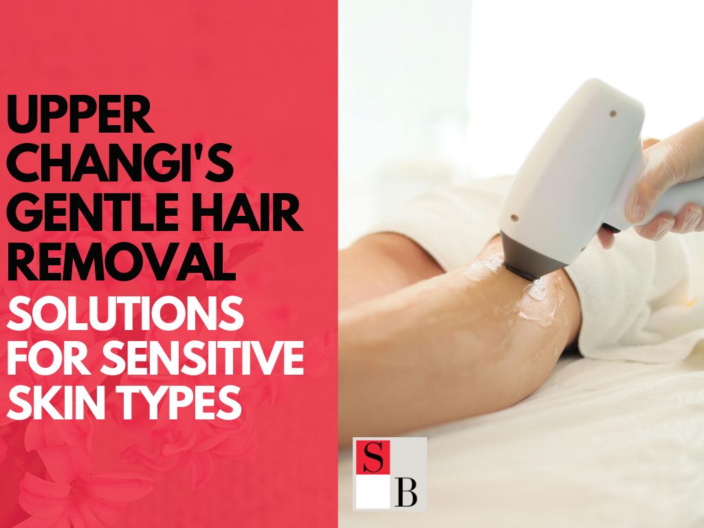 Upper Changi’s Gentle Hair Removal Solutions for Sensitive Skin Types