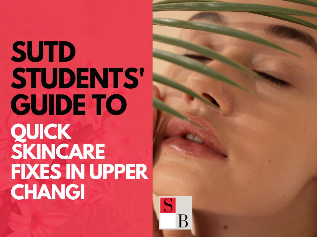 SUTD Students’ Guide to Quick Skincare Fixes in Upper Changi