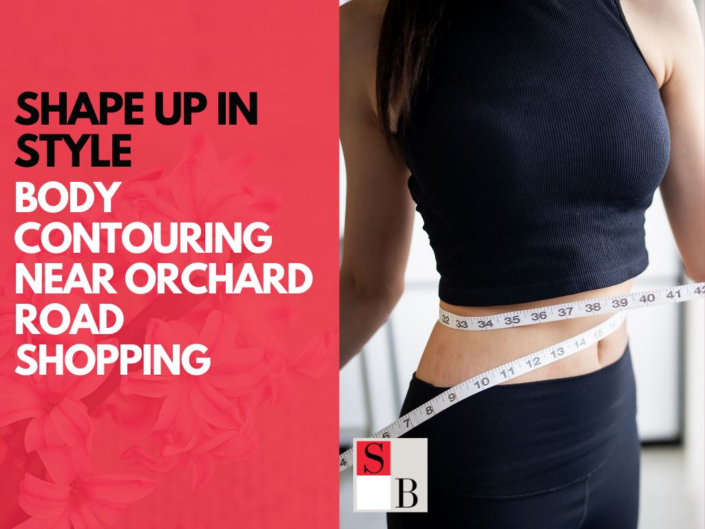 Shape Up in Style: Body Contouring Near Orchard Road Shopping