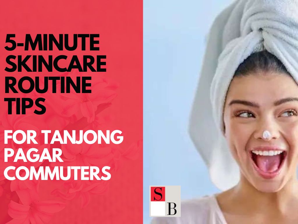 5-Minute Skincare Routine Tips for Tanjong Pagar Commuters