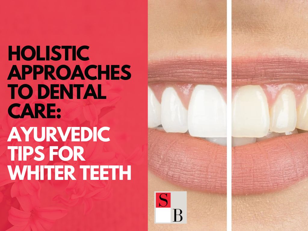 Holistic Approaches to Dental Care: Ayurvedic Tips for Whiter Teeth