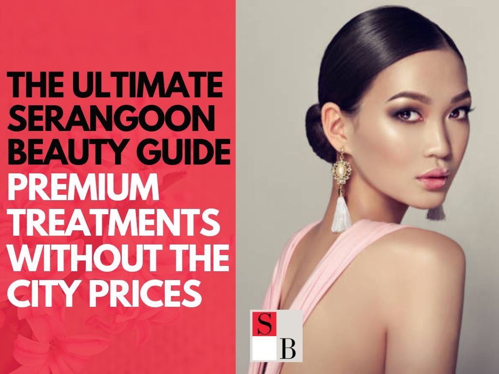 The Ultimate Serangoon Beauty Guide: Premium Treatments Without the City Prices