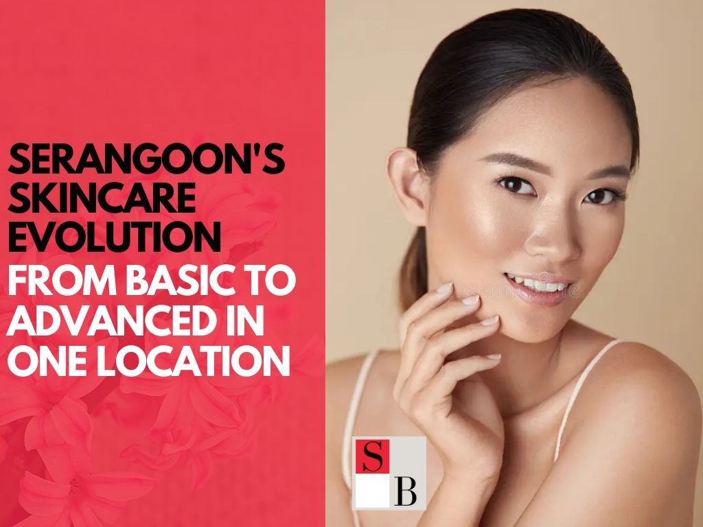 Serangoon’s Skincare Evolution: From Basic to Advanced in One Location