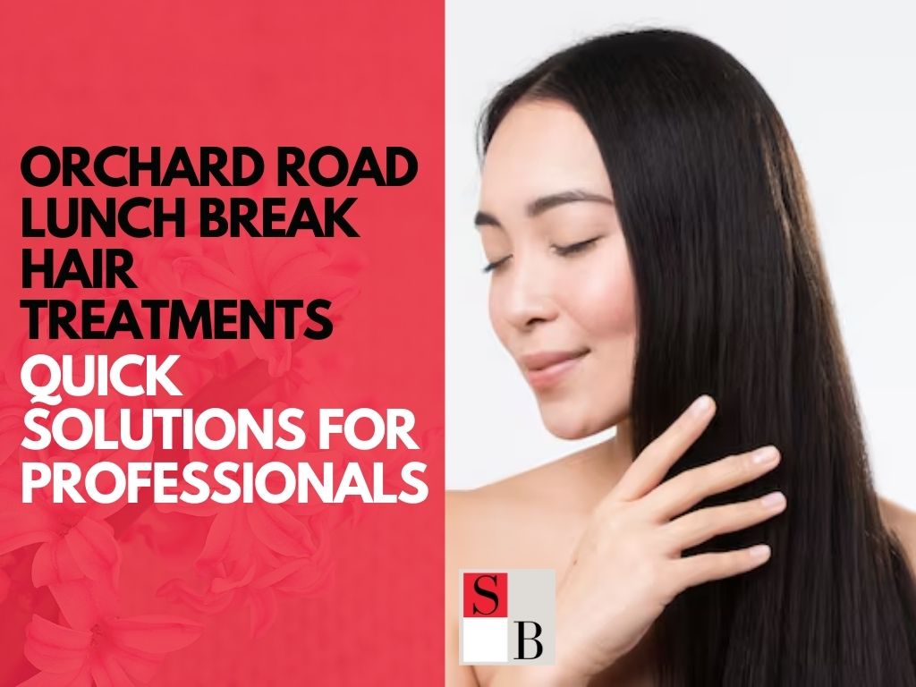 Orchard Road Lunch Break Hair Treatments: Quick Solutions for Professionals