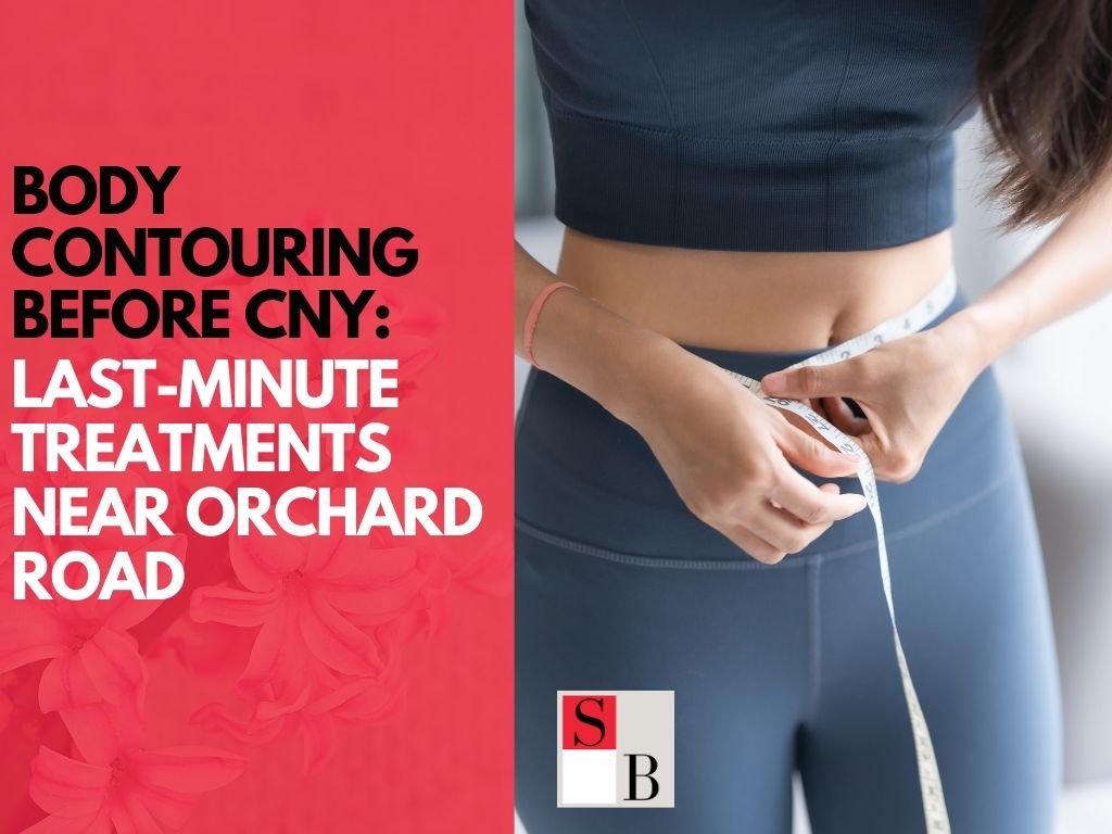 Body Contouring Before CNY: Last-Minute Treatments Near Orchard Road