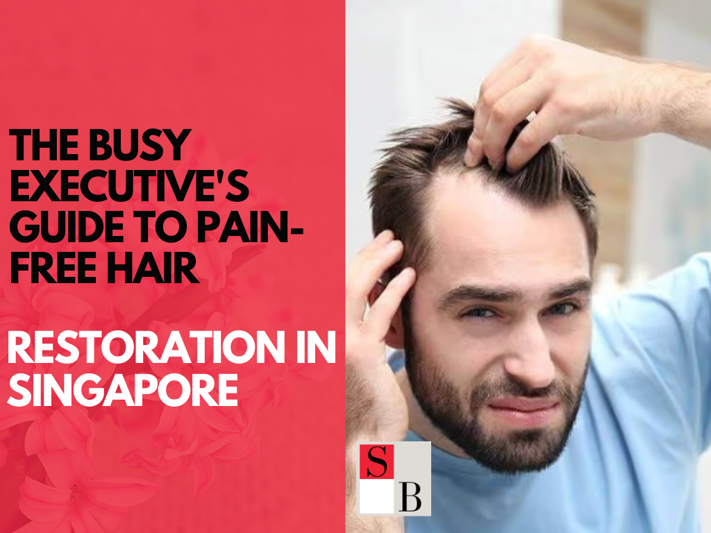 The Busy Executive's Guide to Pain-Free Hair Restoration in Singapore