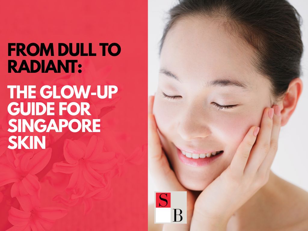 From Dull to Radiant: The Glow-Up Guide for Singapore Skin